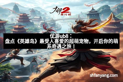 优游ub8：盘点《英雄岛》最受人喜爱的超萌宠物，开启你的萌系奇遇之旅！